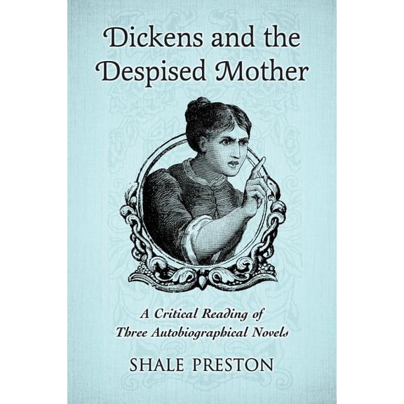 Dickens and the Despised Mother: A Critical Reading of Three Autobiographical Novels, (Paperback)