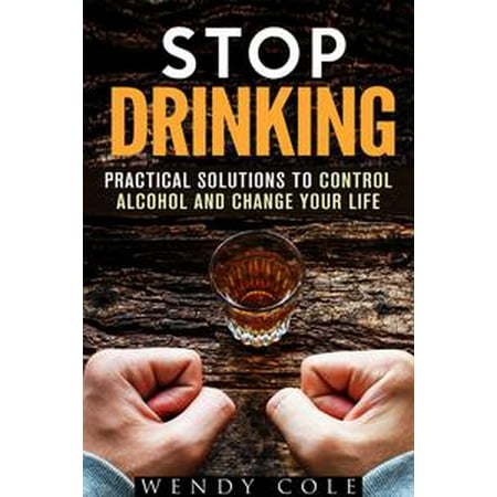Stop Drinking!: Practical Solutions to Control Alcohol and Change Your Life - (The Best Way To Stop Drinking Alcohol)