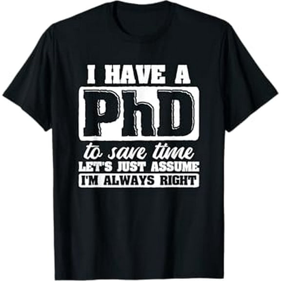 Let's Just Assume I'm Always Right PhD T-Shirt