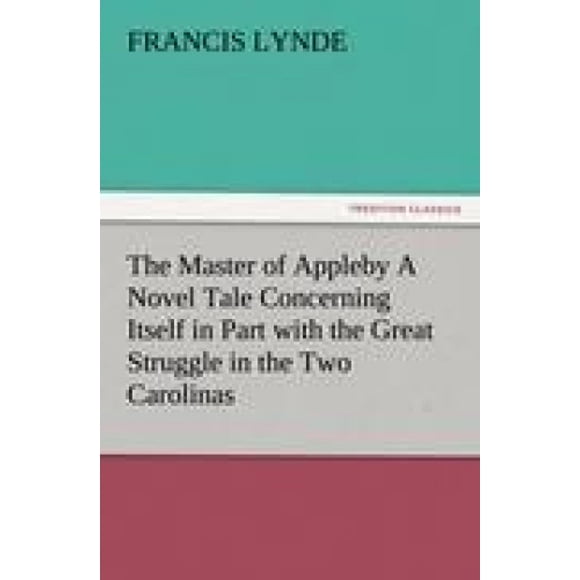 The Master of Appleby A Novel Tale Concerning Itself in Part with the Great Struggle in the Two Carolinas, but Chiefly with the Adventures Therein of Two Gentlemen Who Loved One and the Same Lady