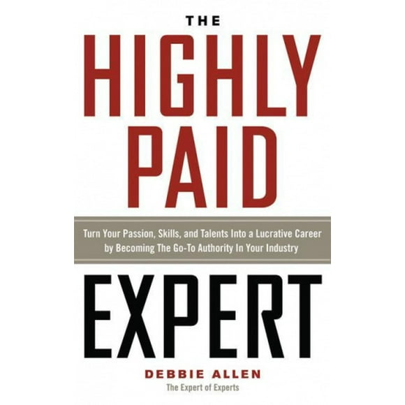 The Highly Paid Expert: Turn Your Passion, Skills, and Talents Into a Lucrative Career by Becoming the Go-To Authority in Your Industry