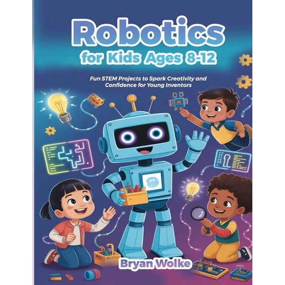 Robotics for Kids Ages 8-12: Fun STEM Projects to Spark Creativity and Confidence for Young Inventors, (Paperback)