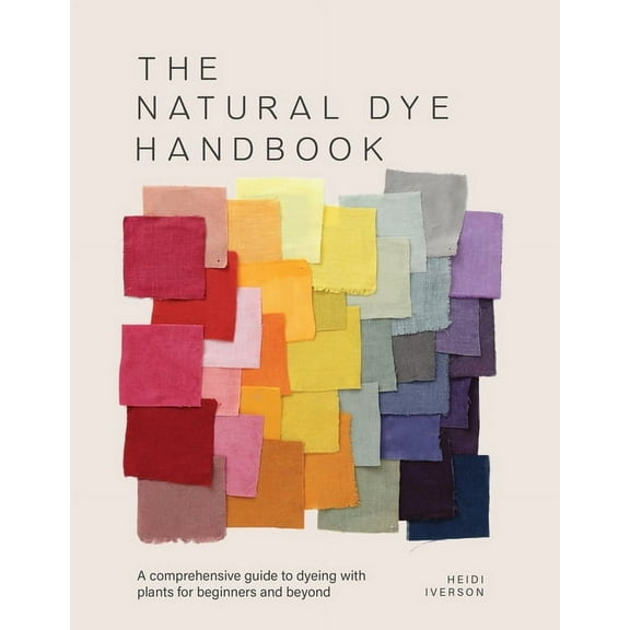 The Natural Dye Handbook: A Comprehensive Guide to Dyeing with Plants for Beginners and Beyond, (Hardcover)