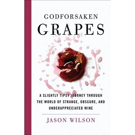 Godforsaken Grapes : A Slightly Tipsy Journey through the World of Strange, Obscure, and Underappreciated (Best Wine Grapes In The World)