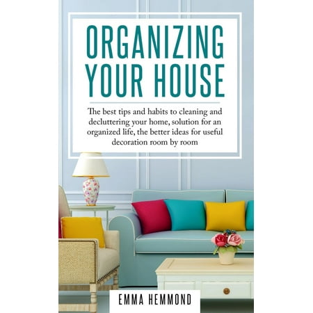 The Perfect Life: Organizing Your House: The best tips and habits to cleaning and decluttering your home, solution for an organized life, the better ideas for useful decoration room by room