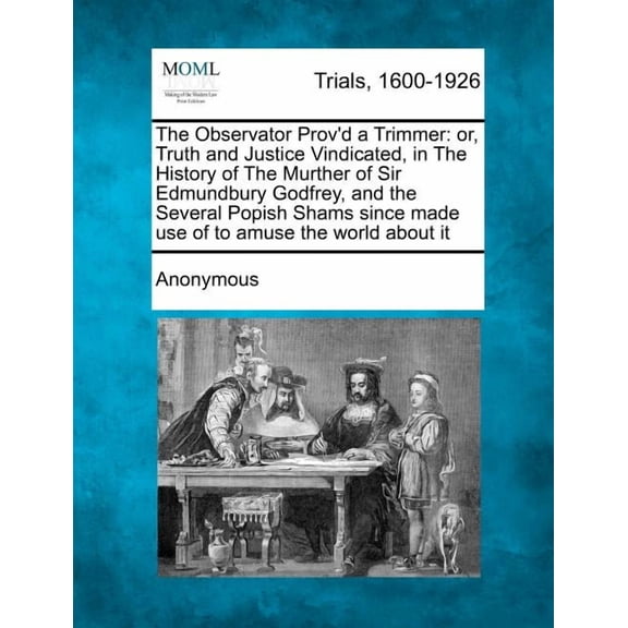 The Observator Prov'd a Trimmer: Or, Truth and Justice Vindicated, in the History of the Murther of Sir Edmundbury Godfrey, and the Several Popish Shams Since Made Use of to Amuse the World About It (Paperback)