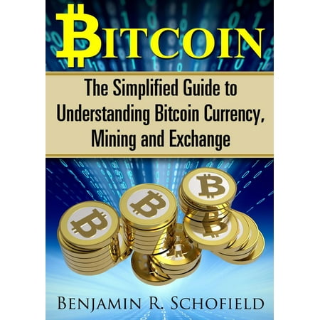 Bitcoin: The Simplified Guide to Understanding Bitcoin Currency, Mining & Exchange -