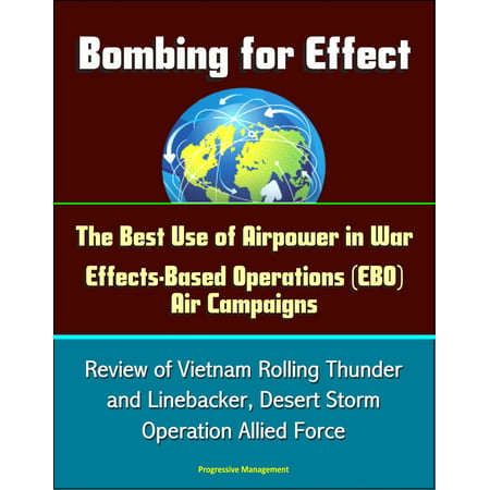 Bombing for Effect: The Best Use of Airpower in War, Effects-Based Operations (EBO) Air Campaigns, Review of Vietnam Rolling Thunder and Linebacker, Desert Storm, Operation Allied Force -