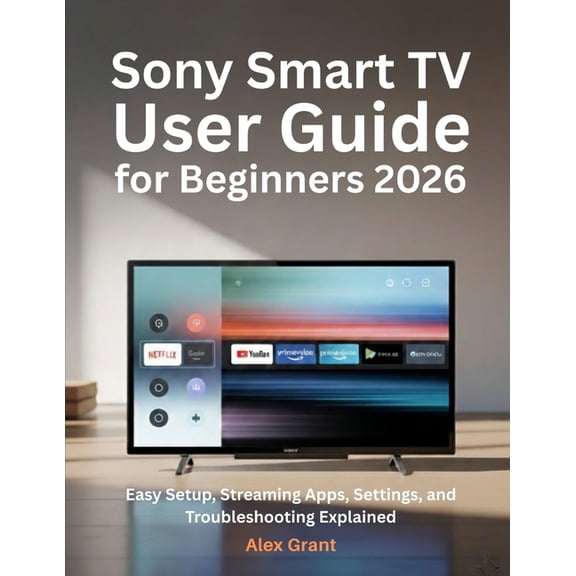 Sony Smart TV User Guide for Beginners 2026: Easy Setup, Streaming Apps, Settings, and Troubleshooting Explained, (Paperback)