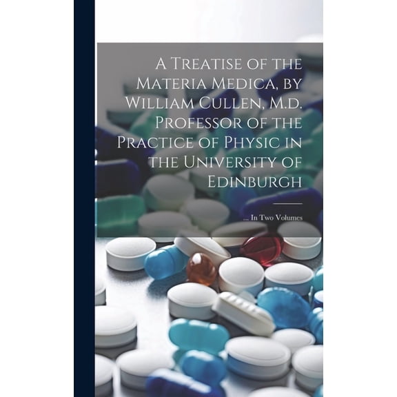 A Treatise of the Materia Medica, by William Cullen, M.d. Professor of the Practice of Physic in the University of Edinburgh; ... In Two Volumes (Hardcover)