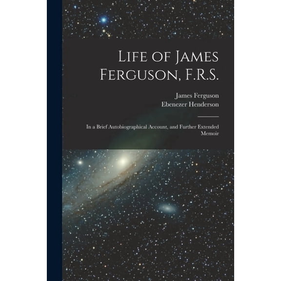 Life of James Ferguson, F.R.S.: In a Brief Autobiographical Account, and Further Extended Memoir