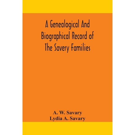 A Genealogical And Biographical Record Of The Savery Families (Savory And Savary) And Of The Severy Family (Severit, Sav, (Paperback)