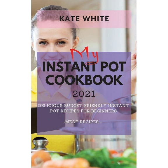 My Instant Pot Cookbook 2021: Delicious Budget-Friendly Instant Pot Recipes for Beginners - Meat Recipes