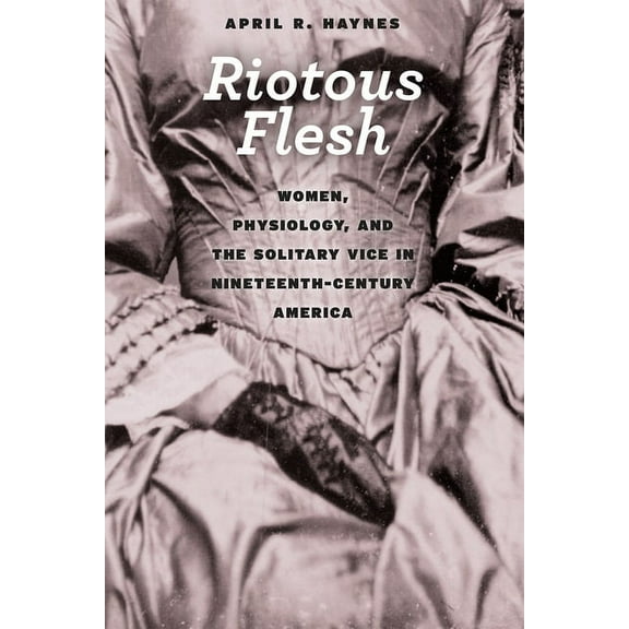 American Beginnings, 1500-1900 Riotous Flesh: Women, Physiology, and the Solitary Vice in Nineteenth-Century America, (Paperback)