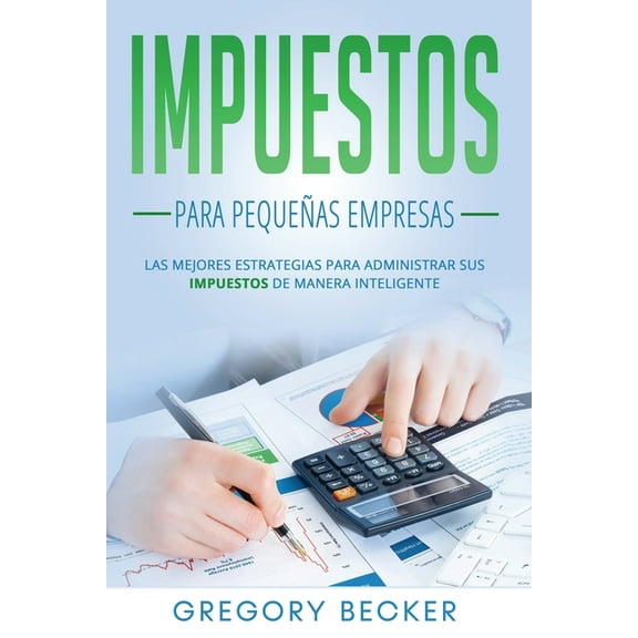 Impuestos para pequeñas empresas: Las mejores estrategias para administrar sus impuestos de manera inteligente (Paperback)