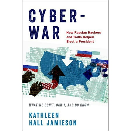 Cyberwar : How Russian Hackers and Trolls Helped Elect a President What We Don't, Can't, and Do