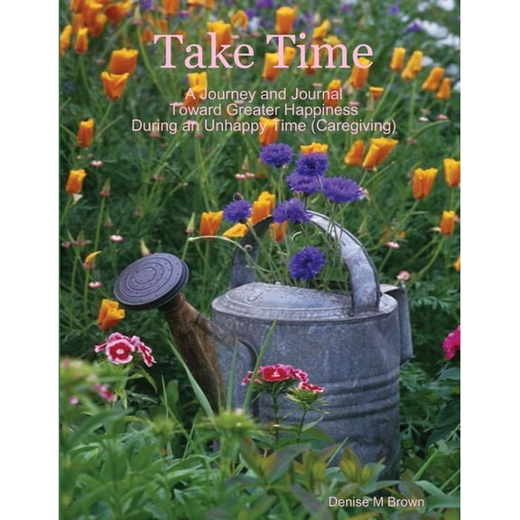 Take Time, A Journey and Journal Toward Greater Happiness During an Unhappy Time (Caregiving), (Paperback)