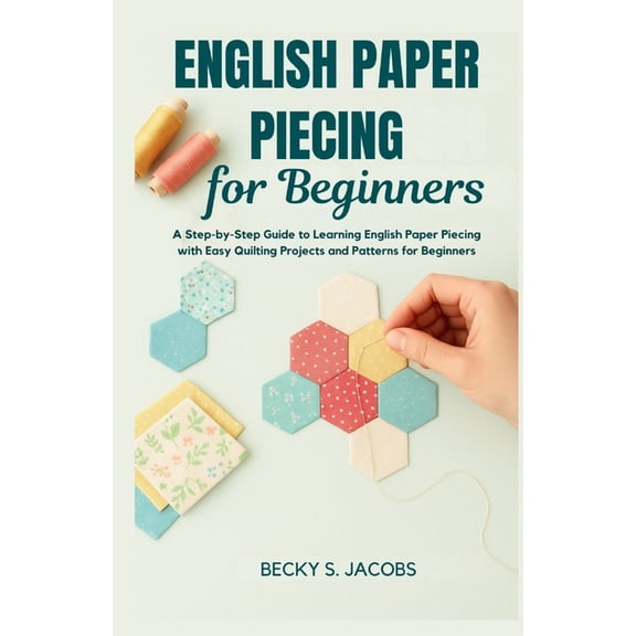 English Paper Piecing for Beginners: A Step-by-Step Guide to Learning English Paper Piecing with Easy Quilting Projects , (Paperback)