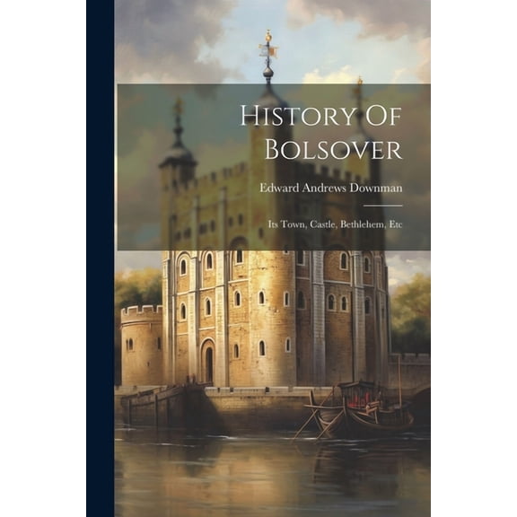 History Of Bolsover: Its Town, Castle, Bethlehem, Etc (Paperback)
