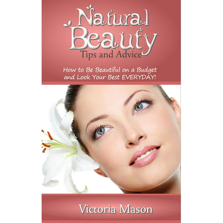 Natural Beauty Tips and Advice: How to Be Beautiful on a Budget and Look Your Best EVERYDAY! -