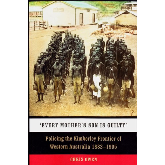 'Every Mother's Son Is Guilty': Policing the Kimberley Frontier of Western Australia 1882-1905, (Paperback)