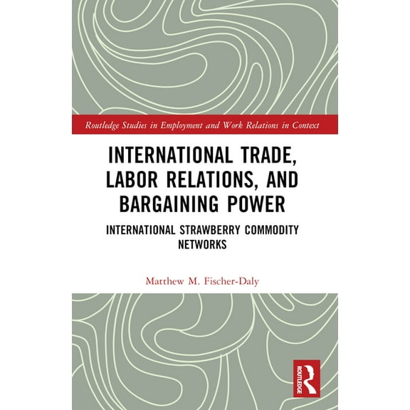 Routledge Studies in Employment and Work International Trade, Labor Relations, and Bargaining Power: International Strawberry Commodity Networks, (Paperback)