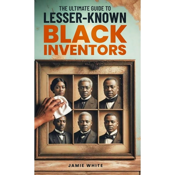 The Ultimate Guide To Lesser-Known Black Inventors, (Hardcover)