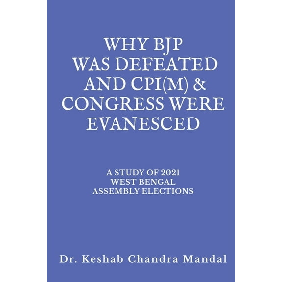 Why Bjp Was Defeated and Cpi(m) & Congress Were Evanesced: A Study of 2021 West Bengal Assembly Elections, (Paperback)