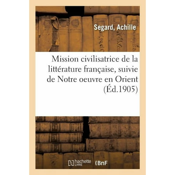 Mission Civilisatrice De La Litterature Francaise, Suivie De Notre Oeuvre En Orient