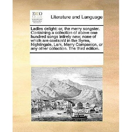 The Merry Widow Songs - Ladies Delight : Or, the Merry Songster. Containing a Collection of Above One Hundred Songs Intirely New; None of Which Are Contain'd in the Syren, Nightingale, Lark, Merry Companion, or Any Other Collection. the Third Edition.