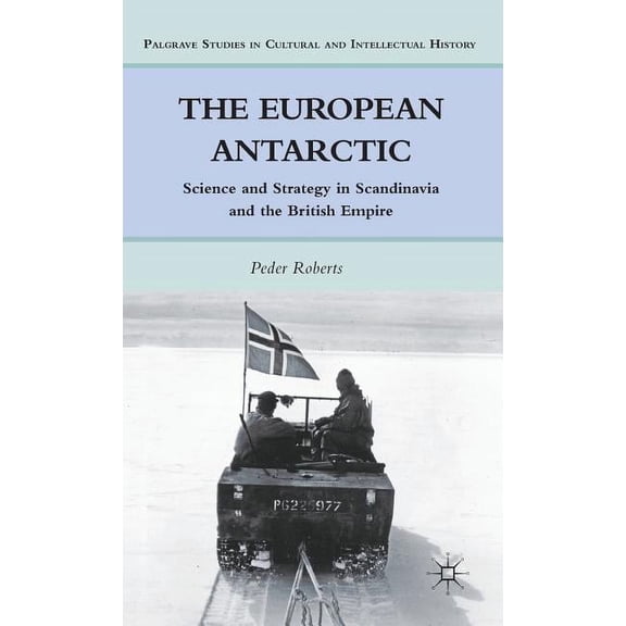 Palgrave Studies in Cultural and Intelle The European Antarctic: Science and Strategy in Scandinavia and the British Empire, (Hardcover)
