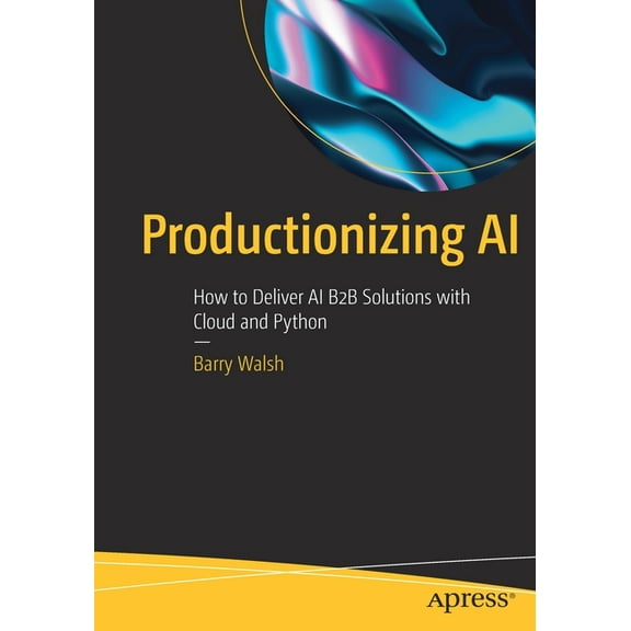 Productionizing AI: How to Deliver AI B2B Solutions with Cloud and Python, (Paperback)