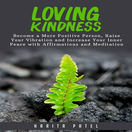 Loving Kindness: Become a More Positive Person, Raise Your Vibration and Increase Your Inner Peace with Affirmations and Meditation -
