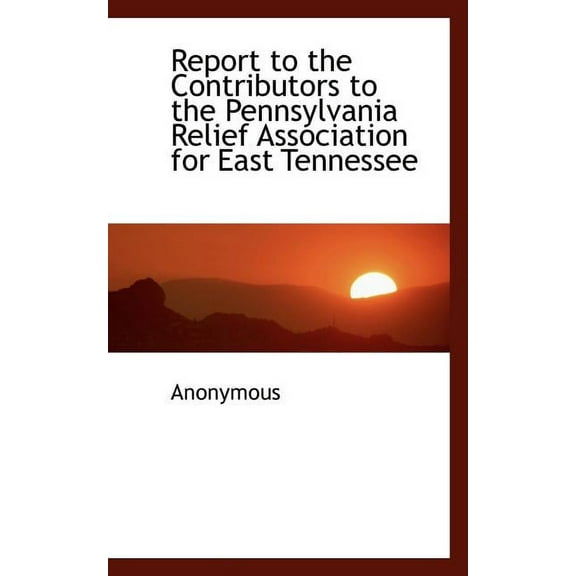 Report to the Contributors to the Pennsylvania Relief Association for East Tennessee (Paperback)