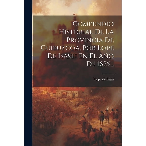 Compendio Historial De La Provincia De Guipuzcoa, Por Lope De Isasti En El Año De 1625... (Paperback)