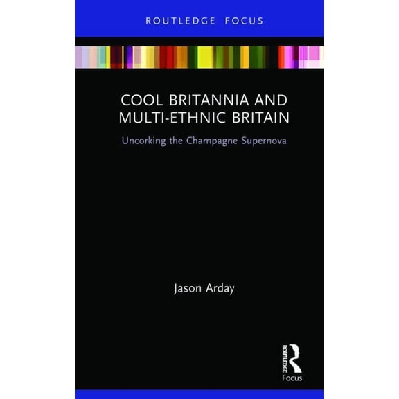 Routledge Research in Race and Ethnicity Cool Britannia and Multi-Ethnic Britain: Uncorking the Champagne Supernova, (Hardcover)