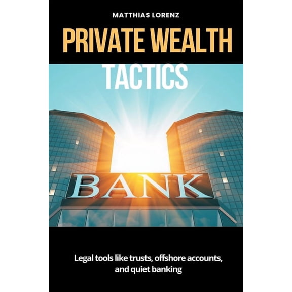 Private Wealth Tactics Legal tools like trusts, offshore accounts, and quiet banking, (Paperback)
