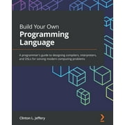 Build Your Own Programming Language: A programmer's guide to designing compilers, interpreters, and DSLs for solving modern computing problems, (Paperback)