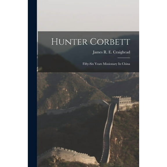 Hunter Corbett: Fifty-six Years Missionary In China (Paperback) by James R E Craighead (Creator)