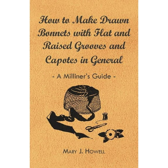 How to Make Drawn Bonnets with Flat and Raised Grooves and Capotes in General - A Milliner's Guide, (Paperback)