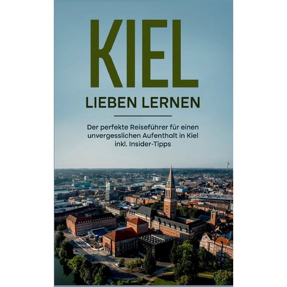 Kiel lieben lernen: Der perfekte ReisefÃ¼hrer fÃ¼r einen unvergesslichen Aufenthalt in Kiel - inkl. Insider-Tipps, (Paperback)
