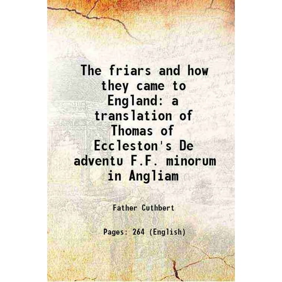 The friars and how they came to England a translation of Thomas of Eccleston's De adventu F.F. minorum in Angliam 1903 [Hardcover]