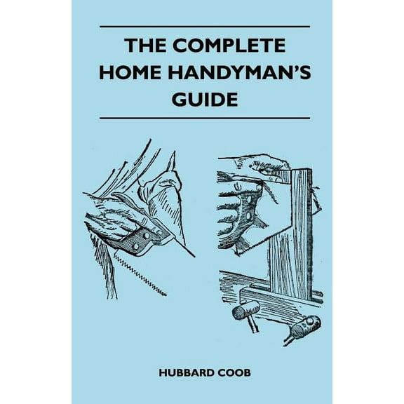 The Complete Home Handyman's Guide - Hundreds Of Money-Saving, Helpful Suggestions For Making Repairs And Improvements I, (Paperback)