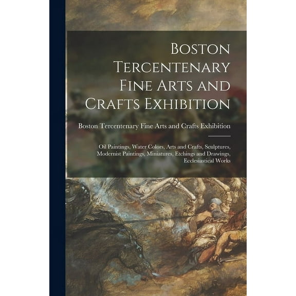 Boston Tercentenary Fine Arts and Crafts Exhibition: Oil Paintings, Water Colors, Arts and Crafts, Sculptures, Modernist, (Paperback)