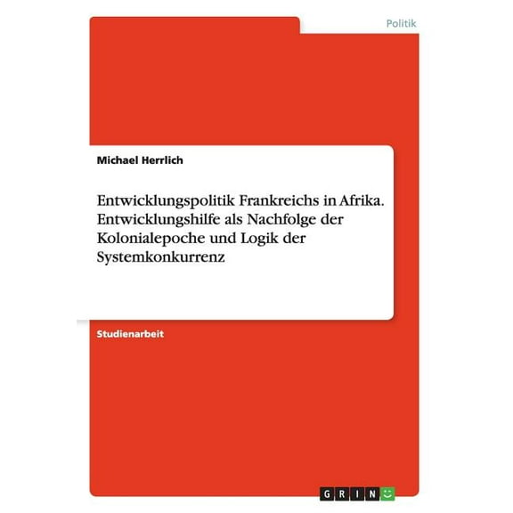 Entwicklungspolitik Frankreichs in Afrika. Entwicklungshilfe als Nachfolge der Kolonialepoche und Logik der Systemkonkurrenz (Paperback)