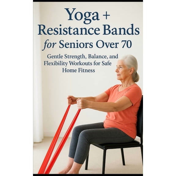 Yoga   Resistance Bands for Seniors Over 70: Gentle Strength, Balance, and Flexibility Workouts for Safe Home Fitness, (Paperback)