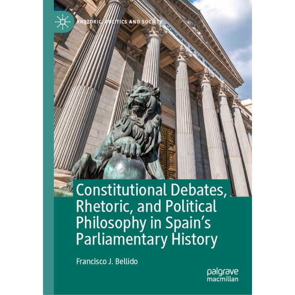 Rhetoric, Politics and Society Constitutional Debates, Rhetoric, and Political Philosophy in Spain's Parliamentary History, (Hardcover)