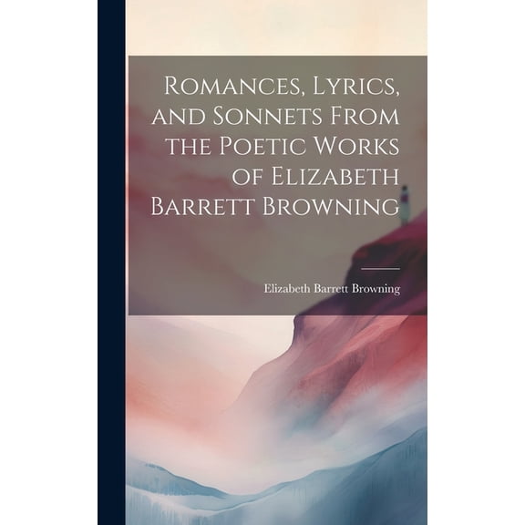 Romances, Lyrics, and Sonnets From the Poetic Works of Elizabeth Barrett Browning (Hardcover)