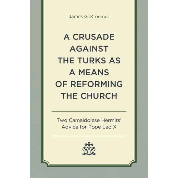A Crusade Against the Turks as a Means of Reforming the Church: Two Camaldolese Hermits' Advice for Pope Leo X, (Hardcover)