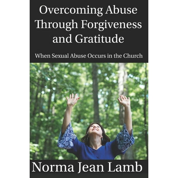 Overcoming Abuse Through Forgiveness and Gratitude: When Sexual Abuse Occurs in the Church (Paperback)